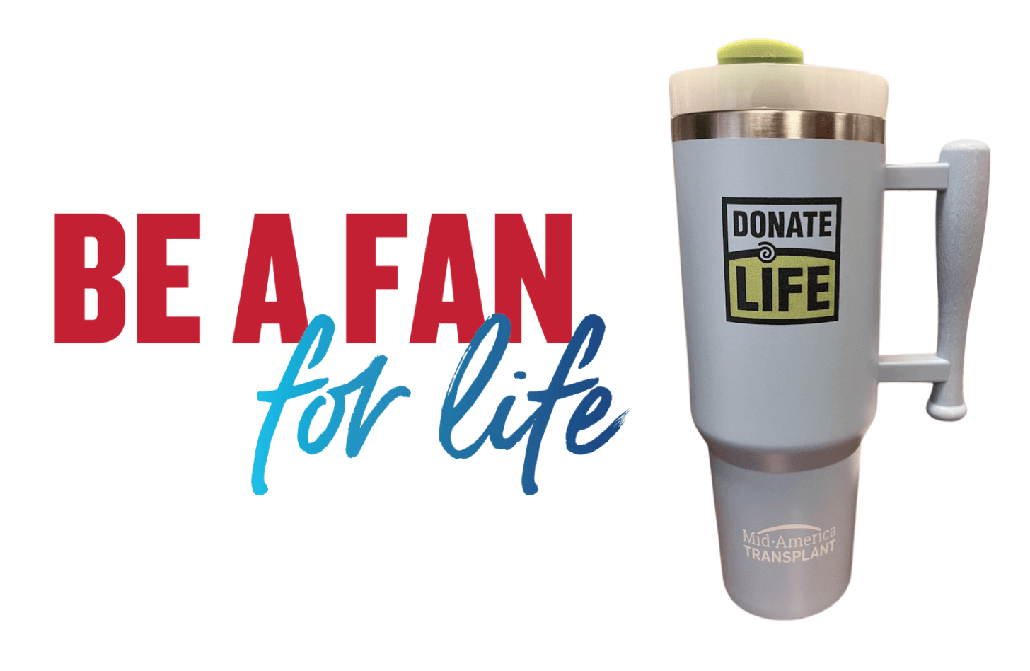 Text reads: Be a Fan for Life. Picture of a light blue tumbler featuring the Donate Life logo and the Mid-America Transplant logo.